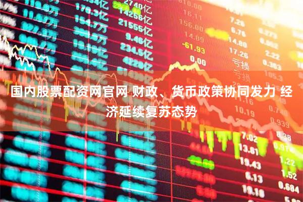 国内股票配资网官网 财政、货币政策协同发力 经济延续复苏态势