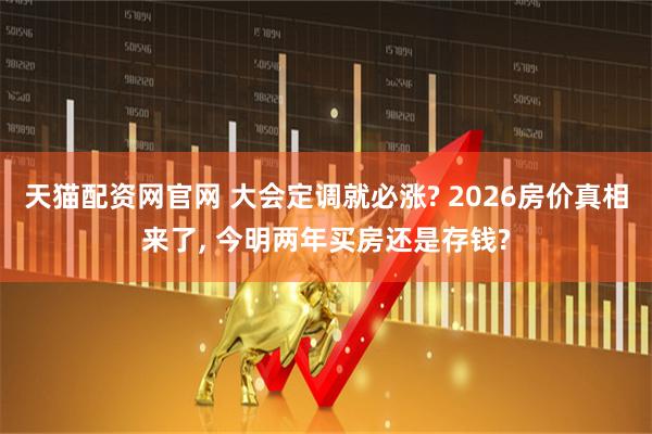 天猫配资网官网 大会定调就必涨? 2026房价真相来了, 今明两年买房还是存钱?