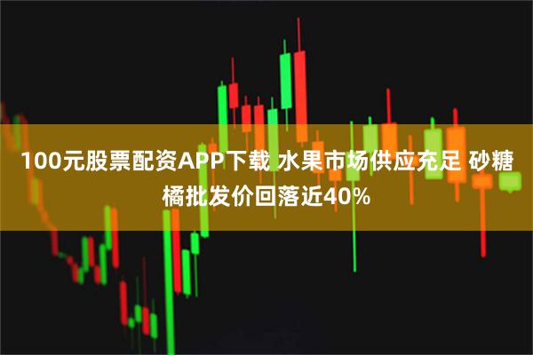 100元股票配资APP下载 水果市场供应充足 砂糖橘批发价回落近40%