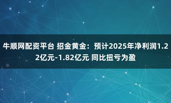 牛顺网配资平台 招金黄金：预计2025年净利润1.22亿元-1.82亿元 同比扭亏为盈
