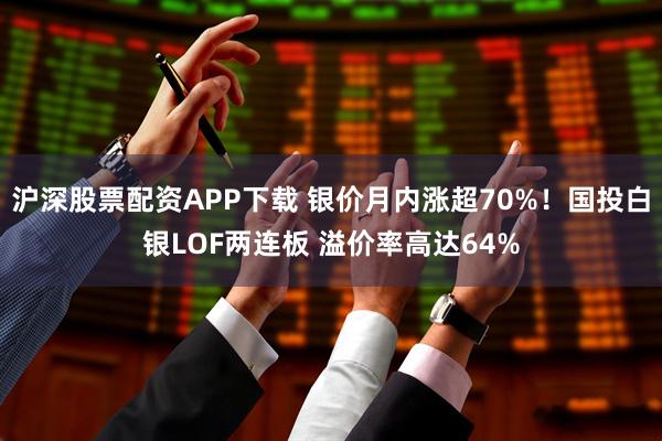 沪深股票配资APP下载 银价月内涨超70%！国投白银LOF两连板 溢价率高达64%