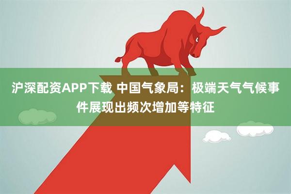 沪深配资APP下载 中国气象局：极端天气气候事件展现出频次增加等特征