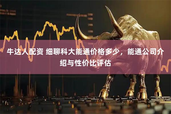 牛达人配资 细聊科大能通价格多少,能通公司介绍与性价比评估