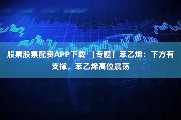 股票股票配资APP下载 【专题】苯乙烯：下方有支撑，苯乙烯高位震荡