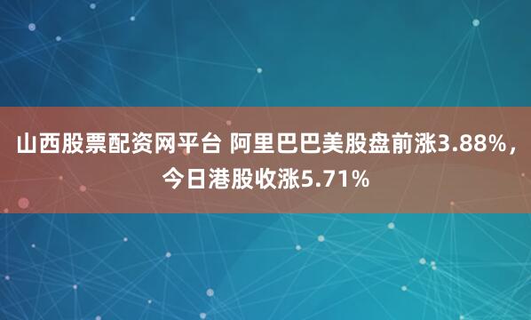 山西股票配资网平台 阿里巴巴美股盘前涨3.88%，今日港股收涨5.71%
