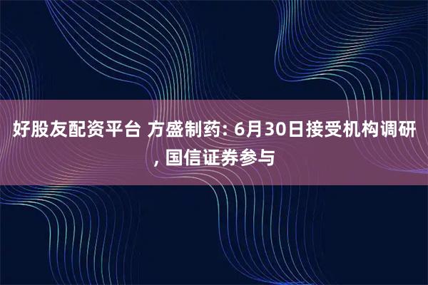 好股友配资平台 方盛制药: 6月30日接受机构调研, 国信证券参与
