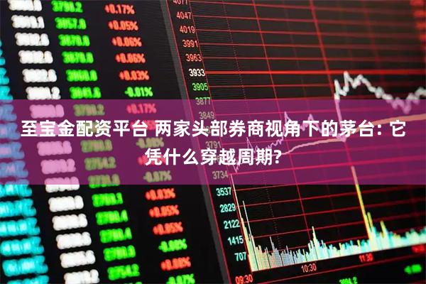 至宝金配资平台 两家头部券商视角下的茅台: 它凭什么穿越周期?