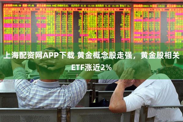 上海配资网APP下载 黄金概念股走强，黄金股相关ETF涨近2%