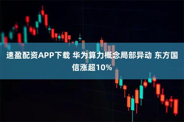 速盈配资APP下载 华为算力概念局部异动 东方国信涨超10%
