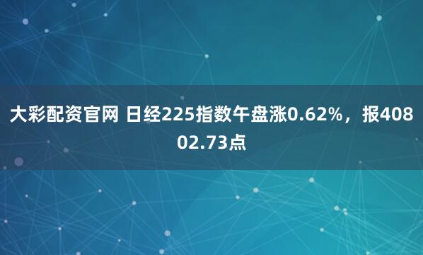 大彩配资官网 日经225指数午盘涨0.62%，报40802.73点