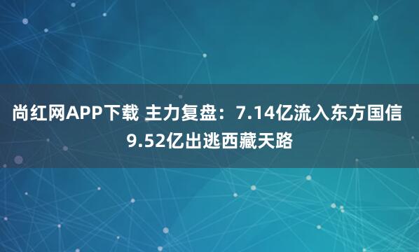 尚红网APP下载 主力复盘：7.14亿流入东方国信 9.52亿出逃西藏天路