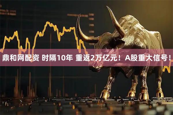 鼎和网配资 时隔10年 重返2万亿元！A股重大信号！