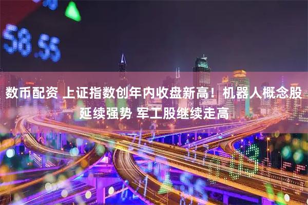 数币配资 上证指数创年内收盘新高！机器人概念股延续强势 军工股继续走高