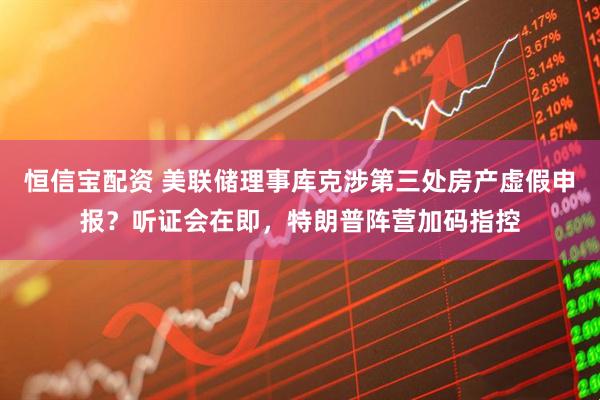 恒信宝配资 美联储理事库克涉第三处房产虚假申报？听证会在即，特朗普阵营加码指控