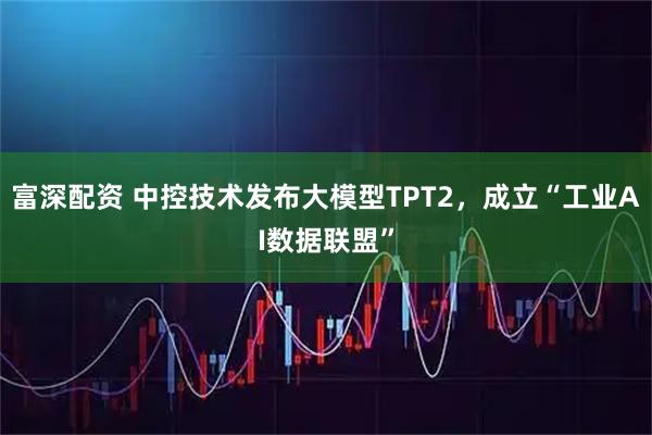 富深配资 中控技术发布大模型TPT2，成立“工业AI数据联盟”