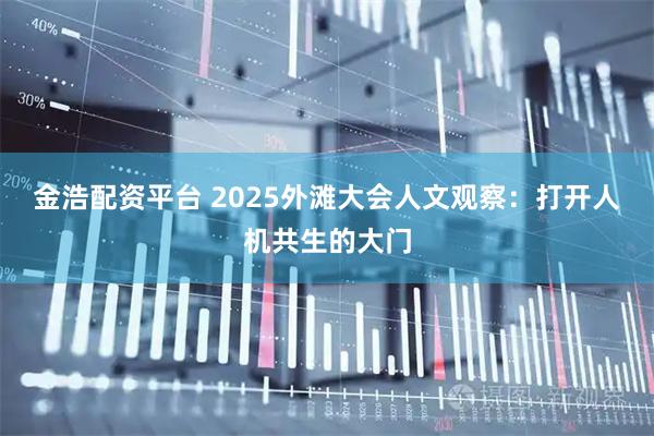 金浩配资平台 2025外滩大会人文观察：打开人机共生的大门