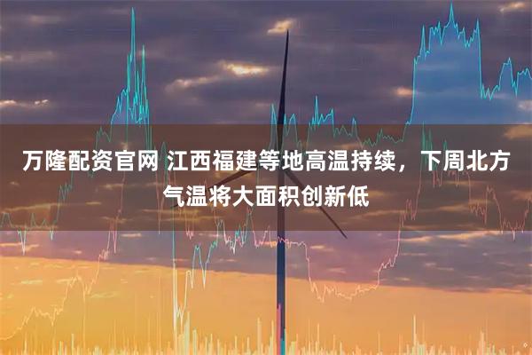 万隆配资官网 江西福建等地高温持续，下周北方气温将大面积创新低