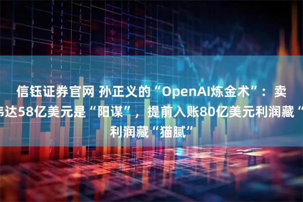 信钰证券官网 孙正义的“OpenAI炼金术”：卖光英伟达58亿美元是“阳谋”，提前入账80亿美元利润藏“猫腻”
