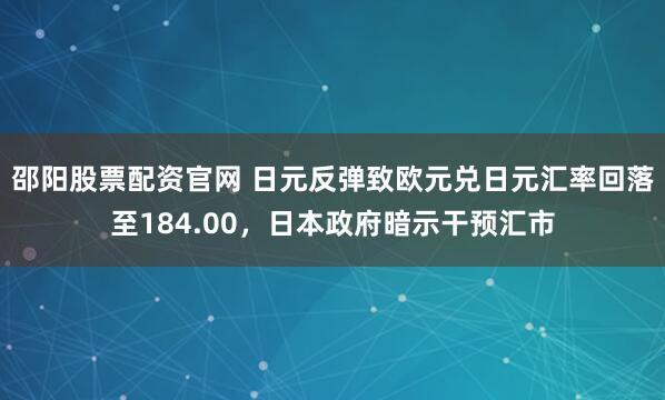 邵阳股票配资官网 日元反弹致欧元兑日元汇率回落至184.00，日本政府暗示干预汇市