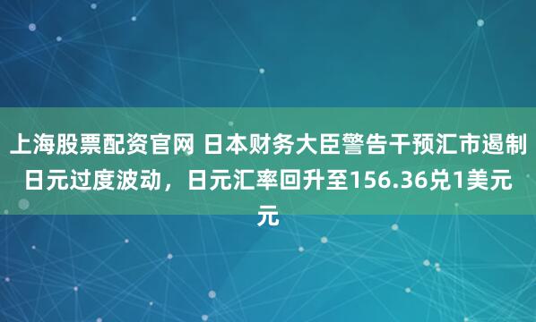 上海股票配资官网 日本财务大臣警告干预汇市遏制日元过度波动，日元汇率回升至156.36兑1美元